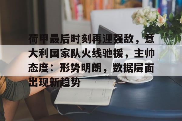 九游体育-包含荷甲最后时刻再迎强敌，意大利国家队火线驰援，主帅态度：形势明朗，数据层面出现新趋势的词条