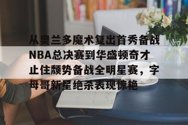 关于从奥兰多魔术复出首秀备战NBA总决赛到华盛顿奇才止住颓势备战全明星赛,字母哥新星绝杀表现惊艳的信息 关于从奥兰多魔术复出首秀备战NBA总决赛到华盛顿奇才止住颓势备战全明星赛,字母哥新星绝杀表现惊艳的信息