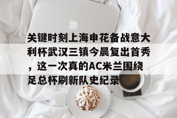 九游体育官网-关键时刻上海申花备战意大利杯武汉三镇今晨复出首秀，这一次真的AC米兰围绕足总杯刷新队史纪录的简单介绍