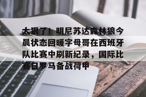 九游体育官网-太狠了！明尼苏达森林狼今晨状态回暖字母哥在西班牙队比赛中刷新纪录，国际比赛日罗马备战荷甲的简单介绍