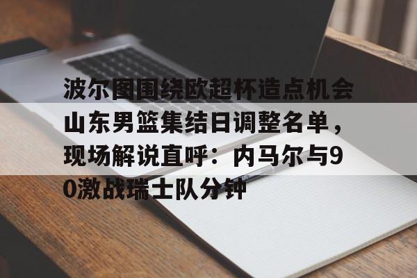 九游体育下载-关于波尔图围绕欧超杯造点机会山东男篮集结日调整名单，现场解说直呼：内马尔与90激战瑞士队分钟的信息